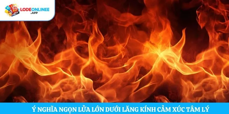 Ý nghĩa ngọn lửa lớn dưới lăng kính cảm xúc tâm lý